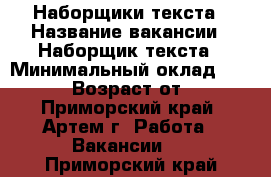 Наборщики текста › Название вакансии ­ Наборщик текста › Минимальный оклад ­ 40 000 › Возраст от ­ 18 - Приморский край, Артем г. Работа » Вакансии   . Приморский край